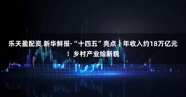 乐天盈配资 新华鲜报·“十四五”亮点|年收入约18万亿元!乡村产业绘新貌