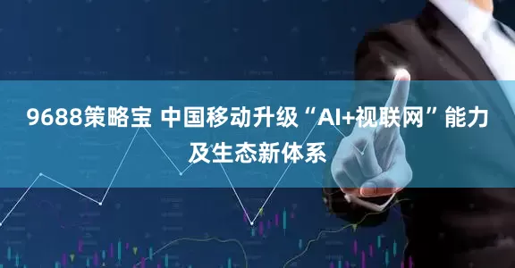 9688策略宝 中国移动升级“AI+视联网”能力及生态新体系
