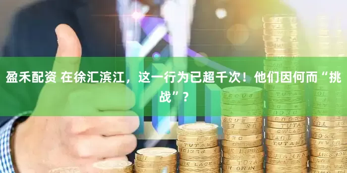 盈禾配资 在徐汇滨江，这一行为已超千次！他们因何而“挑战”？