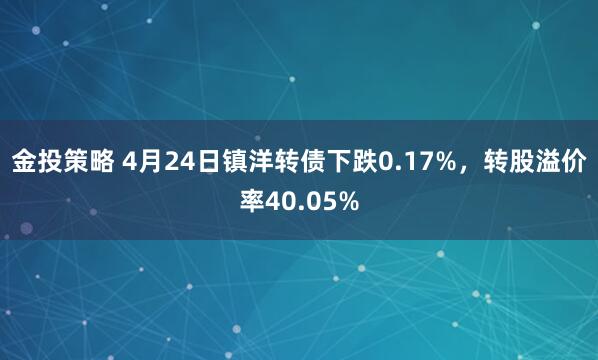 金投策略 4月24日镇洋转债下跌0.17%，转股溢价率40.05%