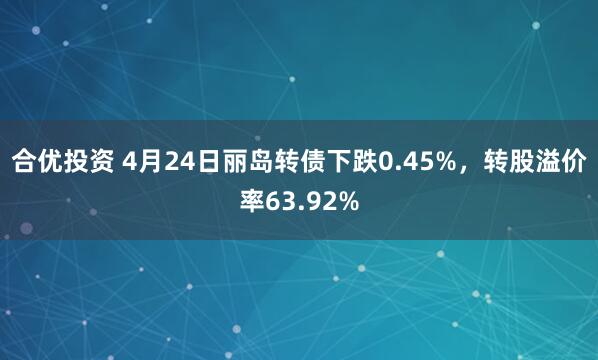 合优投资 4月24日丽岛转债下跌0.45%，转股溢价率63.92%