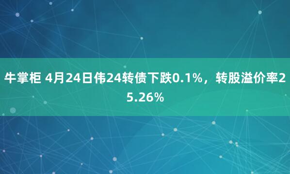牛掌柜 4月24日伟24转债下跌0.1%，转股溢价率25.26%