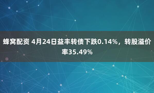 蜂窝配资 4月24日益丰转债下跌0.14%，转股溢价率35.49%