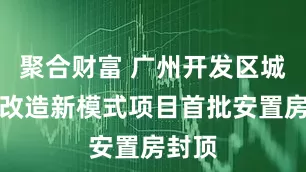 聚合财富 广州开发区城中村改造新模式项目首批安置房封顶