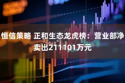 恒信策略 正和生态龙虎榜：营业部净卖出211101万元